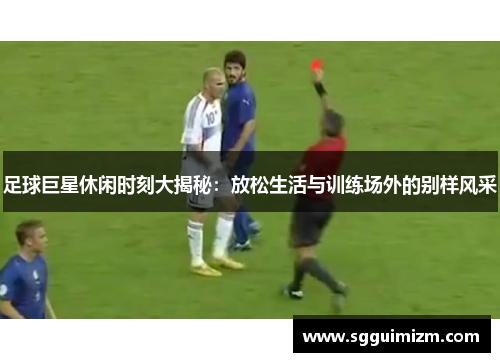 足球巨星休闲时刻大揭秘：放松生活与训练场外的别样风采