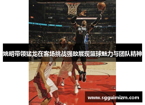 姚明带领猛龙在客场挑战强敌展现篮球魅力与团队精神