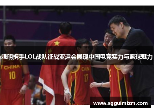 姚明携手LOL战队征战亚运会展现中国电竞实力与篮球魅力