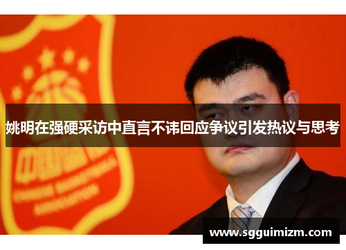 姚明在强硬采访中直言不讳回应争议引发热议与思考