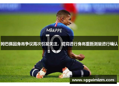 姆巴佩因身高争议再次引发关注，或将进行身高重新测量进行确认