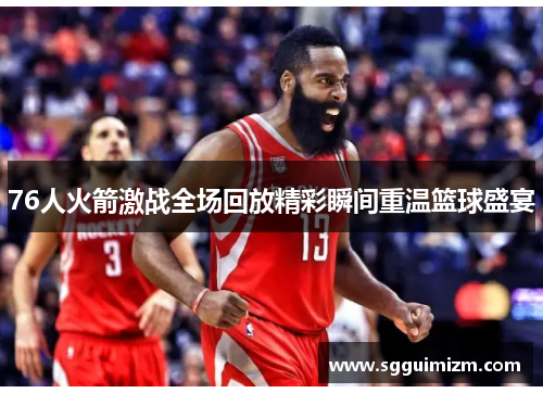 76人火箭激战全场回放精彩瞬间重温篮球盛宴