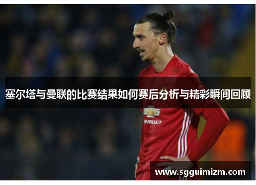 塞尔塔与曼联的比赛结果如何赛后分析与精彩瞬间回顾