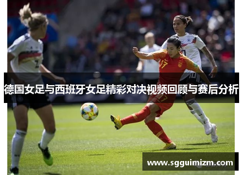 德国女足与西班牙女足精彩对决视频回顾与赛后分析