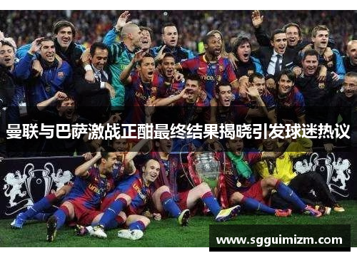 曼联与巴萨激战正酣最终结果揭晓引发球迷热议