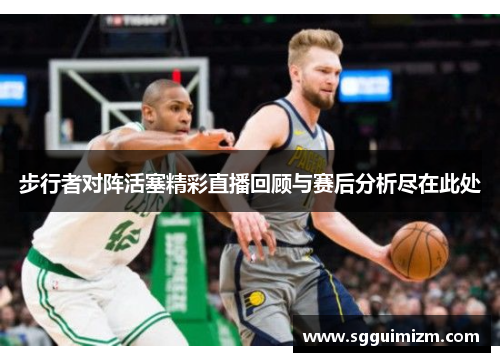 步行者对阵活塞精彩直播回顾与赛后分析尽在此处