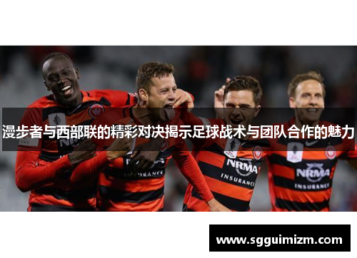 漫步者与西部联的精彩对决揭示足球战术与团队合作的魅力