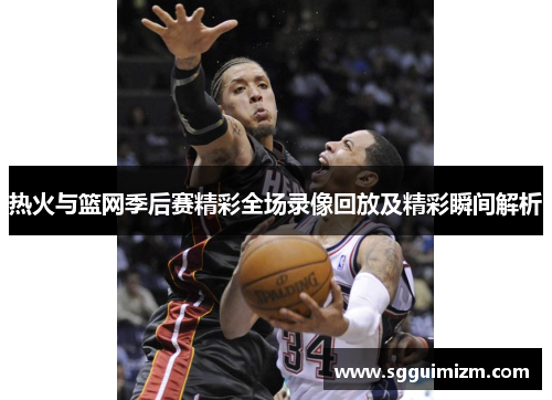 热火与篮网季后赛精彩全场录像回放及精彩瞬间解析
