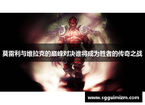 莫雷利与维拉克的巅峰对决谁将成为胜者的传奇之战